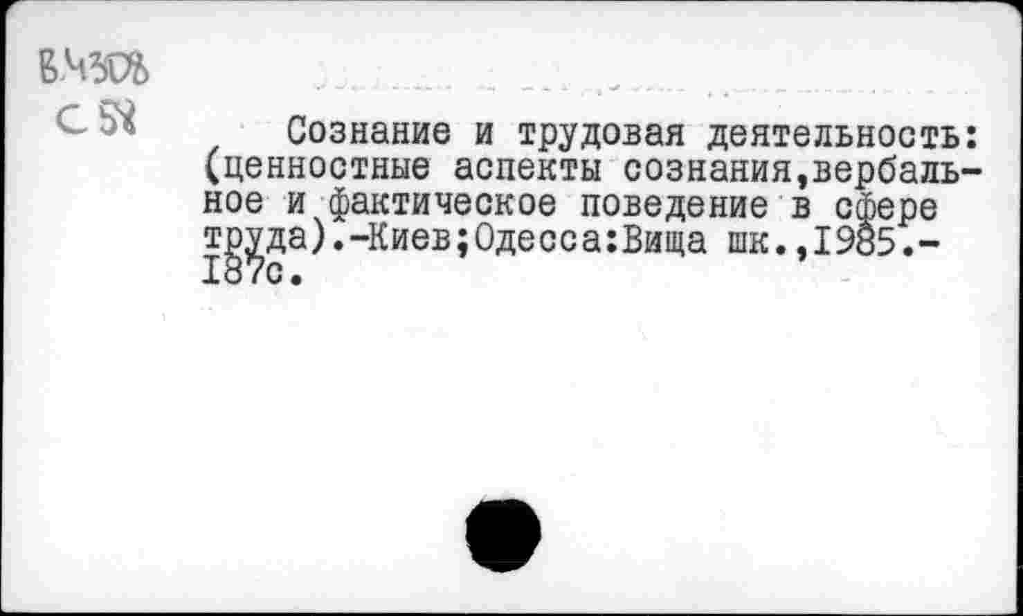 ﻿в.чта
Сознание и трудовая деятельность: (ценностные аспекты сознания,вербальное и фактическое поведение в сфере т^да).-Киев;Одесса:Вища шк.,1985.-